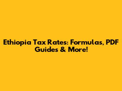 Ethiopia Tax Rates: Formulas, PDF Guides & More!