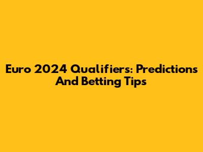 Euro 2024 Qualifiers: Predictions And Betting Tips