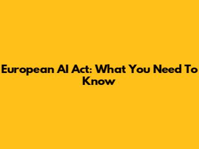 European AI Act: What You Need To Know