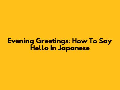 Evening Greetings: How To Say Hello In Japanese