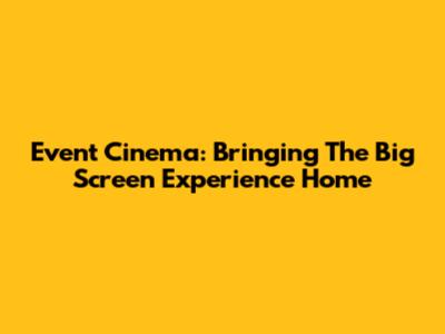 Event Cinema: Bringing The Big Screen Experience Home