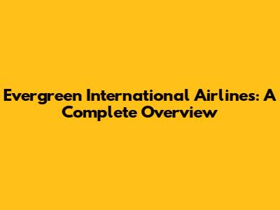 Evergreen International Airlines: A Complete Overview