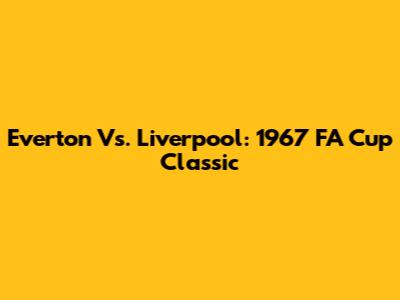 Everton Vs. Liverpool: 1967 FA Cup Classic