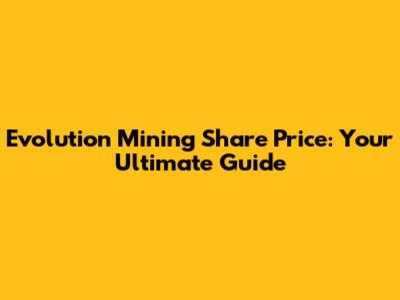 Evolution Mining Share Price: Your Ultimate Guide