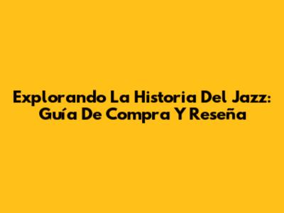 Explorando La Historia Del Jazz: Guía De Compra Y Reseña
