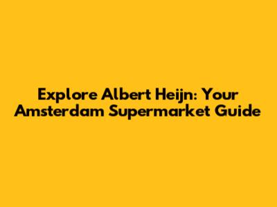 Explore Albert Heijn: Your Amsterdam Supermarket Guide