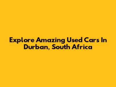 Explore Amazing Used Cars In Durban, South Africa
