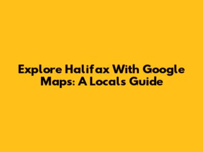 Explore Halifax With Google Maps: A Local's Guide