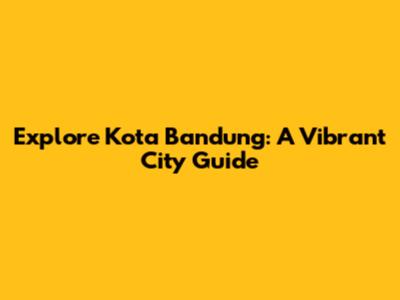 Explore Kota Bandung: A Vibrant City Guide