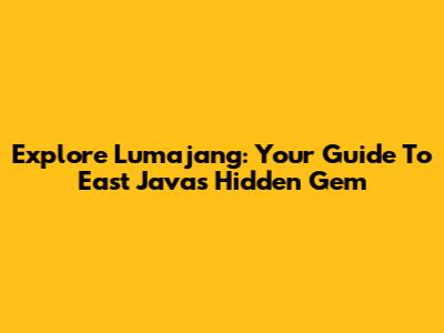 Explore Lumajang: Your Guide To East Java's Hidden Gem