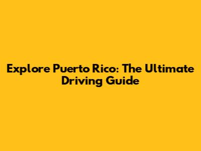 Explore Puerto Rico: The Ultimate Driving Guide