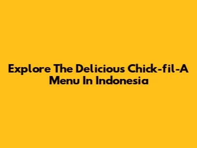 Explore The Delicious Chick-fil-A Menu In Indonesia