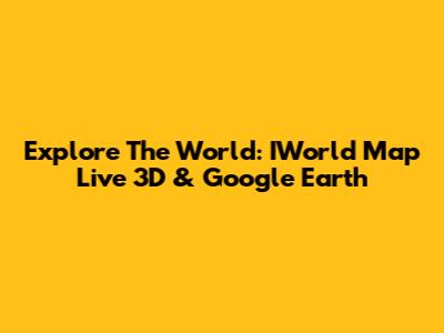 Explore The World: IWorld Map Live 3D & Google Earth