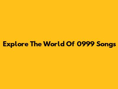 Explore The World Of 0999 Songs