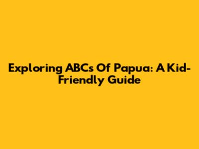 Exploring ABCs Of Papua: A Kid-Friendly Guide
