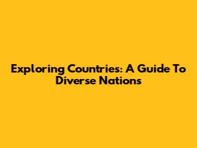 Exploring Countries: A Guide To Diverse Nations