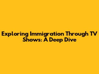 Exploring Immigration Through TV Shows: A Deep Dive