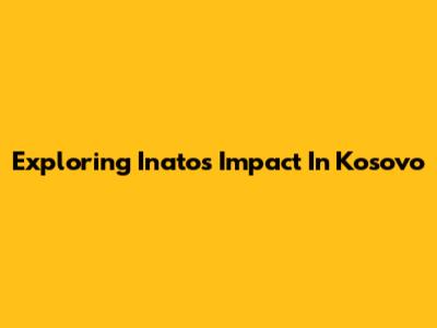 Exploring Inato's Impact In Kosovo