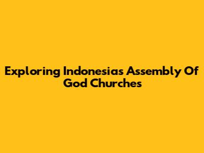 Exploring Indonesia's Assembly Of God Churches