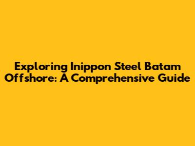 Exploring Inippon Steel Batam Offshore: A Comprehensive Guide
