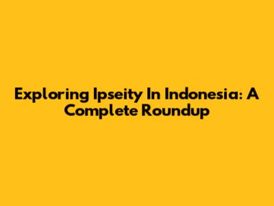 Exploring Ipseity In Indonesia: A Complete Roundup