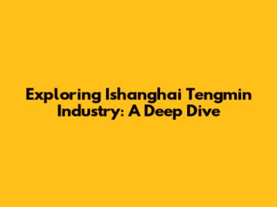Exploring Ishanghai Tengmin Industry: A Deep Dive