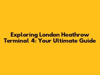 Exploring London Heathrow Terminal 4: Your Ultimate Guide