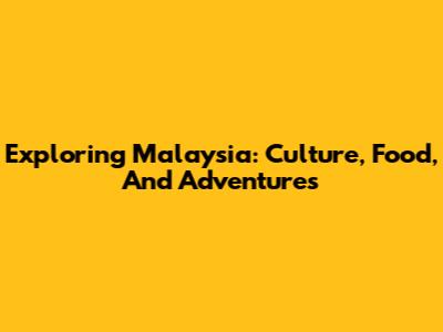 Exploring Malaysia: Culture, Food, And Adventures
