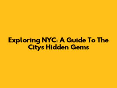 Exploring NYC: A Guide To The City's Hidden Gems