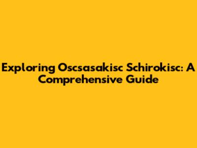 Exploring Oscsasakisc Schirokisc: A Comprehensive Guide