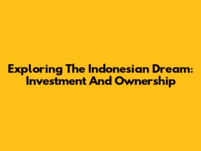 Exploring The Indonesian Dream: Investment And Ownership