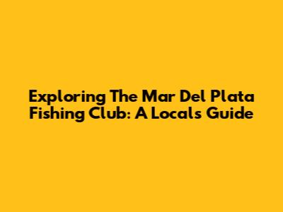 Exploring The Mar Del Plata Fishing Club: A Local's Guide