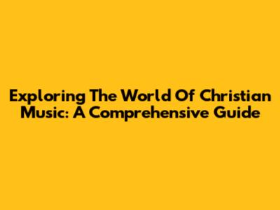Exploring The World Of Christian Music: A Comprehensive Guide