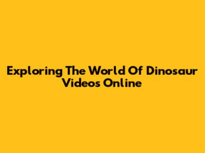 Exploring The World Of Dinosaur Videos Online