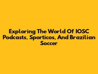 Exploring The World Of IOSC Podcasts, Sporticos, And Brazilian Soccer