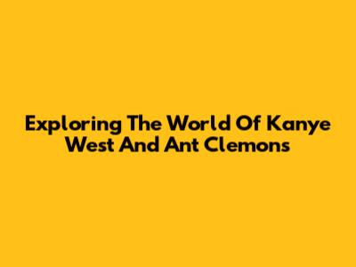 Exploring The World Of Kanye West And Ant Clemons