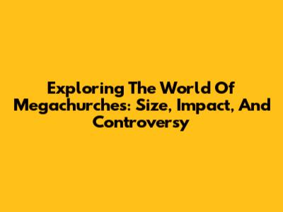 Exploring The World Of Megachurches: Size, Impact, And Controversy