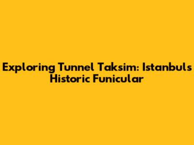 Exploring Tunnel Taksim: Istanbul's Historic Funicular