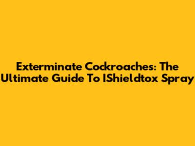 Exterminate Cockroaches: The Ultimate Guide To IShieldtox Spray