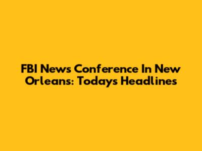 FBI News Conference In New Orleans: Today's Headlines