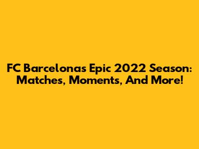 FC Barcelona's Epic 2022 Season: Matches, Moments, And More!
