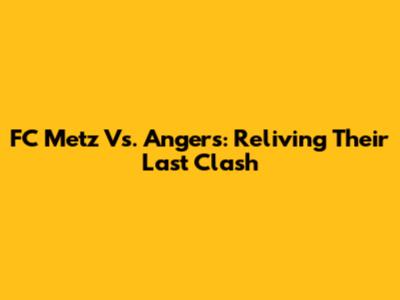 FC Metz Vs. Angers: Reliving Their Last Clash