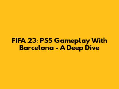 FIFA 23: PS5 Gameplay With Barcelona - A Deep Dive
