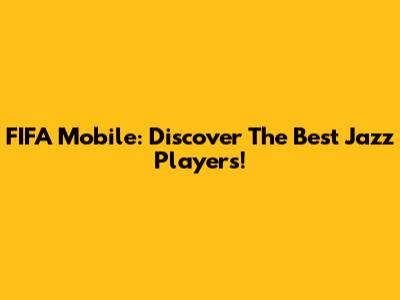 FIFA Mobile: Discover The Best Jazz Players!
