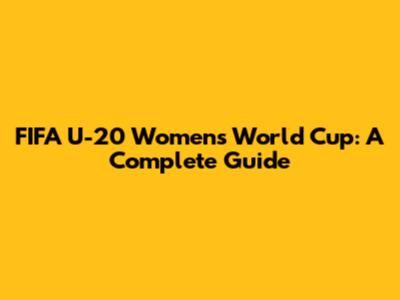 FIFA U-20 Women's World Cup: A Complete Guide