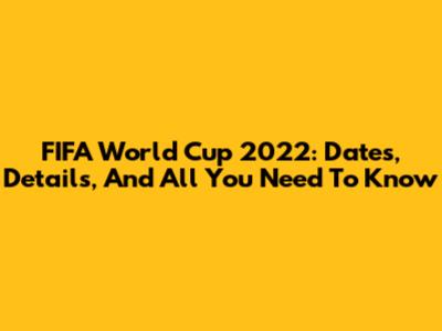 FIFA World Cup 2022: Dates, Details, And All You Need To Know