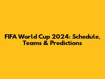 FIFA World Cup 2024: Schedule, Teams & Predictions