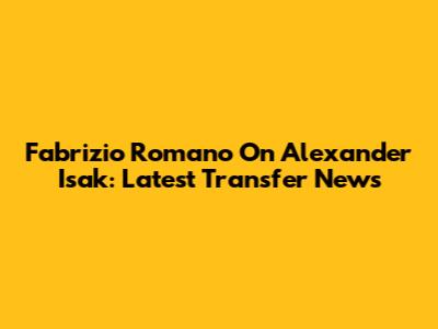 Fabrizio Romano On Alexander Isak: Latest Transfer News
