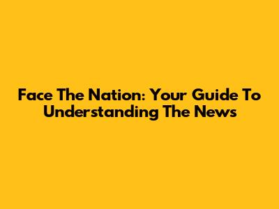 Face The Nation: Your Guide To Understanding The News
