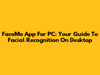 FaceMe App For PC: Your Guide To Facial Recognition On Desktop